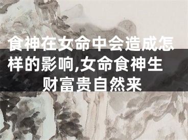 食神在女命中会造成怎样的影响,女命食神生财富贵自然来
