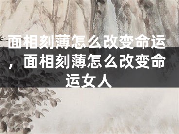 面相刻薄怎么改变命运，面相刻薄怎么改变命运女人