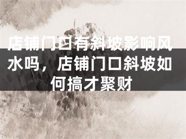 店铺门口有斜坡影响风水吗，店铺门口斜坡如何搞才聚财