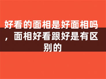 好看的面相是好面相吗，面相好看跟好是有区别的