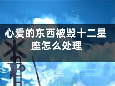 心爱的东西被毁十二星座怎么处理