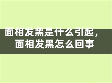 面相发黑是什么引起，面相发黑怎么回事