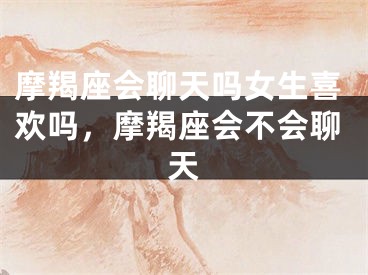 摩羯座会聊天吗女生喜欢吗，摩羯座会不会聊天