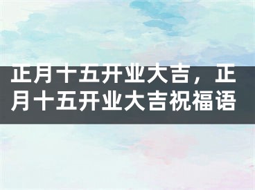 正月十五开业大吉,正月十五开业大吉祝福语