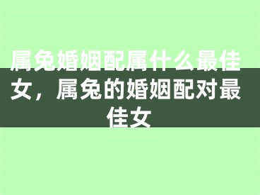 属兔婚姻配属什么最佳女，属兔的婚姻配对最佳女