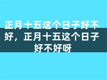 正月十五这个日子好不好，正月十五这个日子好不好呀