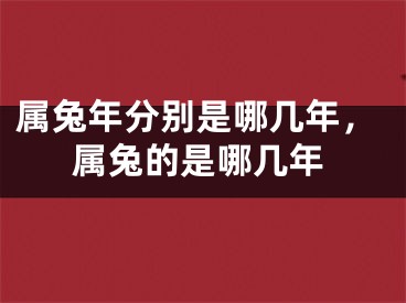 属兔年分别是哪几年，属兔的是哪几年
