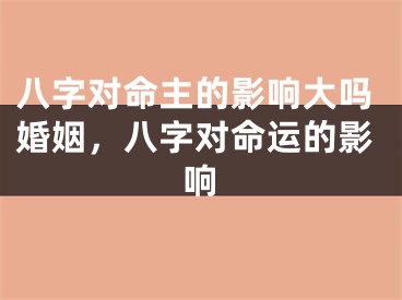 八字对命主的影响大吗婚姻，八字对命运的影响