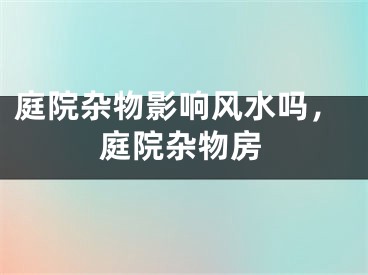 庭院杂物影响风水吗，庭院杂物房
