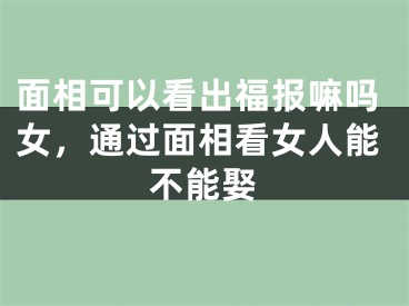 面相可以看出福报嘛吗女,通过面相看女人能不能娶