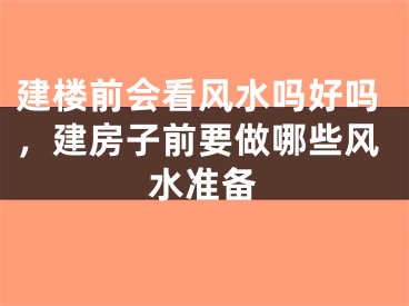 建楼前会看风水吗好吗，建房子前要做哪些风水准备
