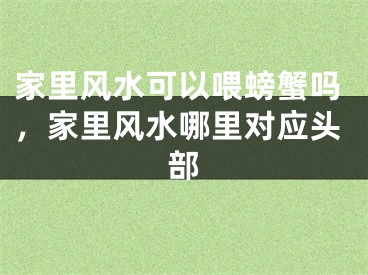 家里风水可以喂螃蟹吗，家里风水哪里对应头部