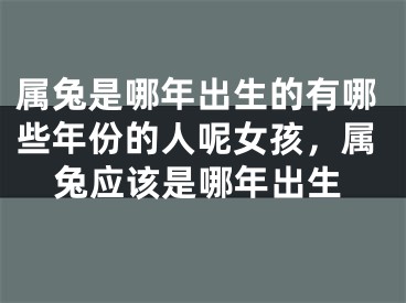 属兔是哪年出生的有哪些年份的人呢女孩，属兔应该是哪年出生