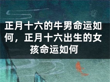 正月十六的牛男命运如何，正月十六出生的女孩命运如何