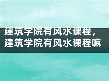 建筑学院有风水课程,建筑学院有风水课程嘛