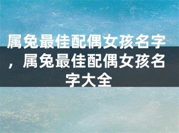 属兔最佳配偶女孩名字，属兔最佳配偶女孩名字大全