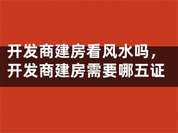 开发商建房看风水吗，开发商建房需要哪五证