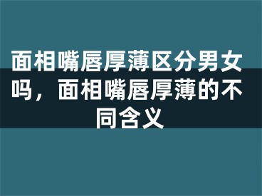 面相嘴唇厚薄区分男女吗，面相嘴唇厚薄的不同含义