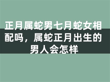 正月属蛇男七月蛇女相配吗，属蛇正月出生的男人会怎样