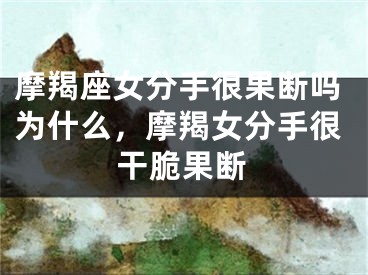 摩羯座女分手很果断吗为什么，摩羯女分手很干脆果断