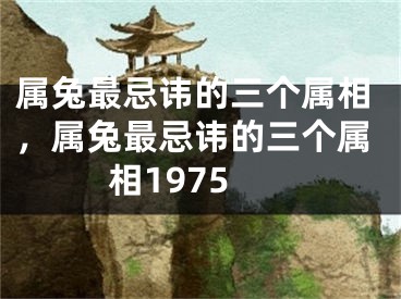 属兔最忌讳的三个属相，属兔最忌讳的三个属相1975