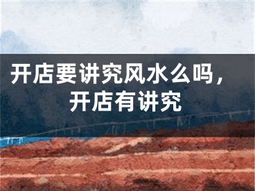 开店要讲究风水么吗，开店有讲究