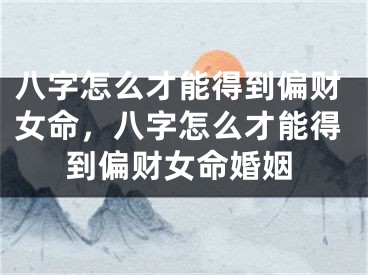 八字怎么才能得到偏财女命，八字怎么才能得到偏财女命婚姻