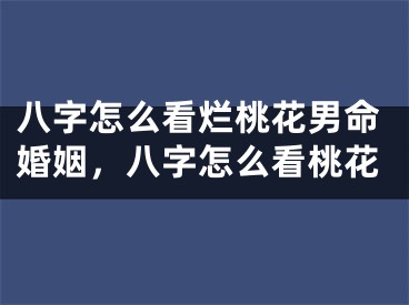 八字怎么看烂桃花男命婚姻，八字怎么看桃花