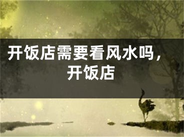 开饭店需要看风水吗，开饭店