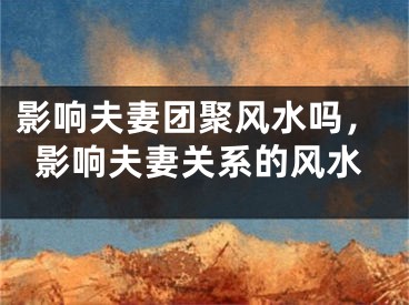 影响夫妻团聚风水吗，影响夫妻关系的风水