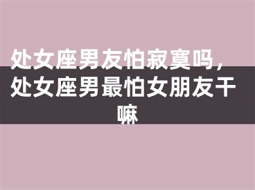 处女座男友怕寂寞吗，处女座男最怕女朋友干嘛