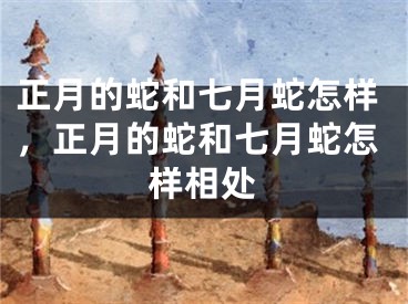 正月的蛇和七月蛇怎样，正月的蛇和七月蛇怎样相处