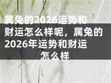 属兔的2026运势和财运怎么样呢，属兔的2026年运势和财运怎么样