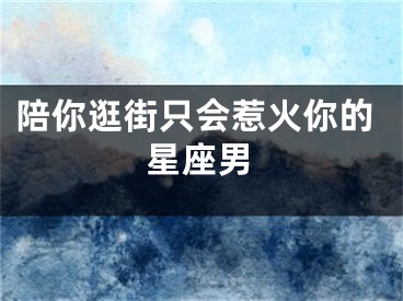 陪你逛街只会惹火你的星座男