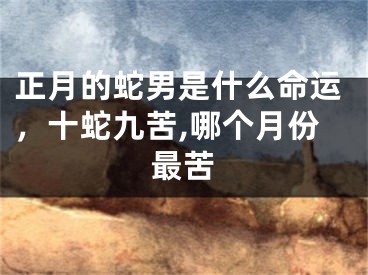 正月的蛇男是什么命运，十蛇九苦,哪个月份最苦
