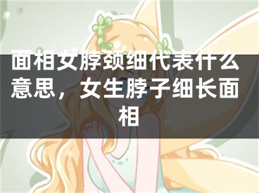 面相女脖颈细代表什么意思，女生脖子细长面相