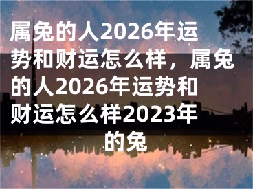属兔的人2026年运势和财运怎么样，属兔的人2026年运势和财运怎么样2023年的兔