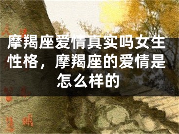 摩羯座爱情真实吗女生性格，摩羯座的爱情是怎么样的