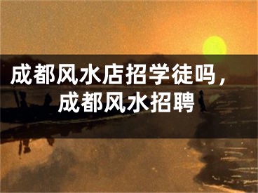 成都风水店招学徒吗，成都风水招聘