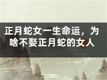 正月蛇女一生命运，为啥不娶正月蛇的女人