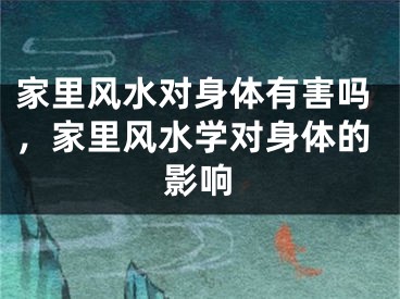 家里风水对身体有害吗，家里风水学对身体的影响