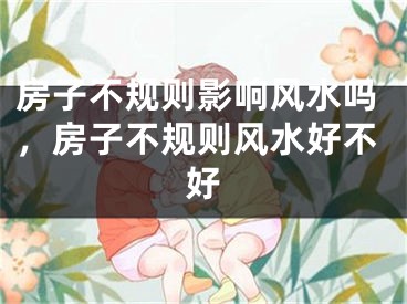 房子不规则影响风水吗，房子不规则风水好不好