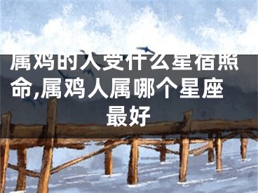 属鸡的人受什么星宿照命,属鸡人属哪个星座最好