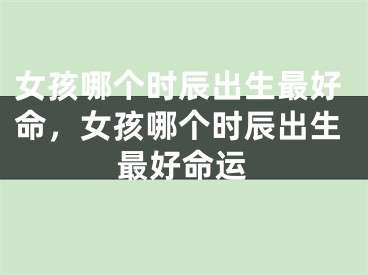 女孩哪个时辰出生最好命，女孩哪个时辰出生最好命运