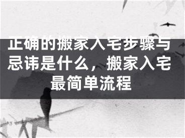 正确的搬家入宅步骤与忌讳是什么，搬家入宅最简单流程