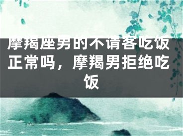 摩羯座男的不请客吃饭正常吗，摩羯男拒绝吃饭