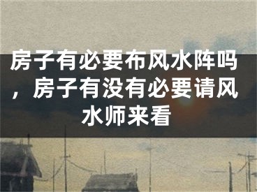 房子有必要布风水阵吗，房子有没有必要请风水师来看