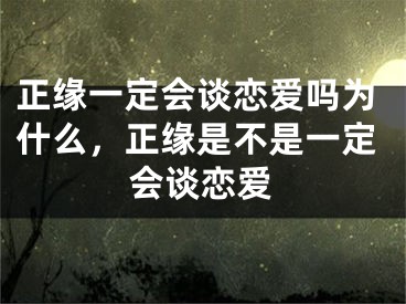 正缘一定会谈恋爱吗为什么，正缘是不是一定会谈恋爱