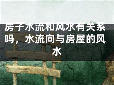 房子水流和风水有关系吗，水流向与房屋的风水