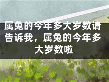 属兔的今年多大岁数请告诉我，属兔的今年多大岁数啦